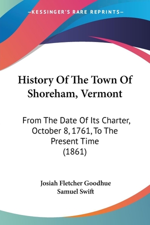 Goodhue, Josiah Fletcher / Samuel Swift. History Of The Town Of Shoreham, Vermont - From The Date Of Its Charter, October 8, 1761, To The Present Time (1861). Kessinger Publishing, LLC, 2009.
