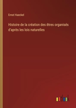 Haeckel, Ernst. Histoire de la création des êtres organisés d'après les lois naturelles. Outlook Verlag, 2024.