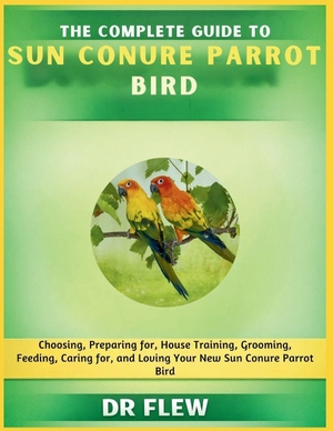 Flew. The Complete Guide to Sun Conure Bird - Choosing, Preparing For, House Training, Grooming, Feeding, Caring for and Loving Your New Sun Conure Bird. Amazon Digital Services LLC - Kdp, 2026.