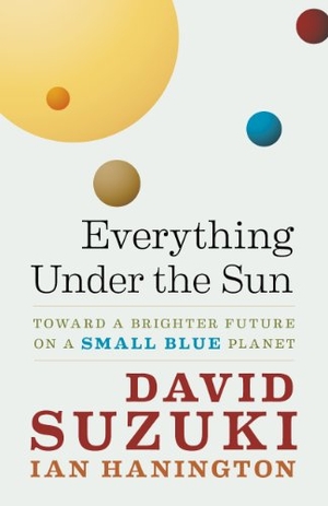 Suzuki, David / Ian Hanington. Everything Under the Sun - Toward a Brighter Future on a Small Blue Planet. Greystone Books, 2012.