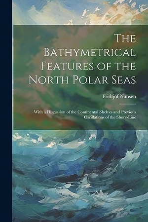 Nansen, Fridtjof. The Bathymetrical Features of the North Polar Seas - With a Discussion of the Continental Shelves and Previous Oscillations of the Shore-Line. LEGARE STREET PR, 2023.