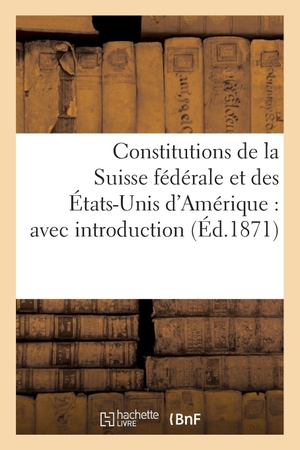 Sans Auteur. Constitutions de la Suisse Fédérale Et Des États-Unis d'Amérique: Avec Introduction. Hachette Livre - BNF, 2022.