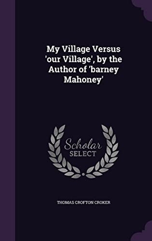 Croker, Thomas Crofton. My Village Versus 'our Village', by the Author of 'barney Mahoney'. Touchladybirdlucky Studios, 2016.
