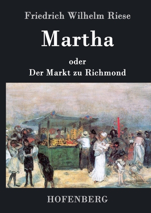Friedrich Wilhelm Riese. Martha oder Der Markt zu Richmond - Romantisch-Komische Oper in vier Aufzügen. Hofenberg, 2014.