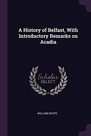 White, William. A History of Belfast, With Introductory Remarks on Acadia. Creative Media Partners, LLC, 2018.