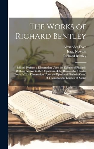 Dyce, Alexander / Newton, Isaac et al. The Works of Richard Bentley - Editor's Preface. a Dissertation Upon the Epistles of Phalaris. With an Answer to the Objections of the Honourable Charles Boyle.-V.2. a Dissertation Upon the Epistles of Phalaris (Cont.) of Themistocles's Epistles. of Socrat. Legare Street Press, 2023.