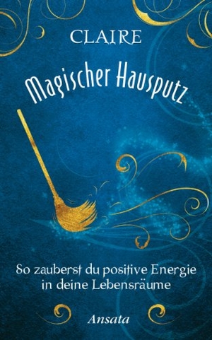 Claire. Magischer Hausputz - So zauberst du positive Energie in deine Lebensräume. Ansata Verlag, 2014.