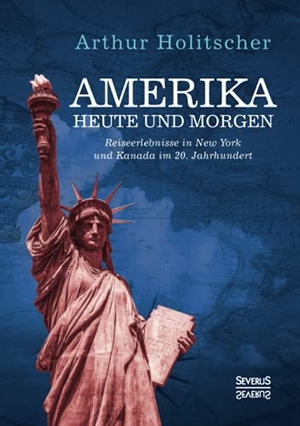 Holitscher, Arthur. Amerika Heute und Morgen - Reiseerlebnisse in New York und Kanada im 20. Jahrhundert. Severus, 2021.