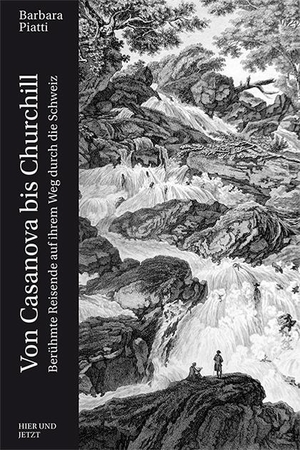 Piatti, Barbara. Von Casanova bis Churchill - Berühmte Reisende auf ihrem Weg durch die Schweiz. Hier und Jetzt Verlag, 2016.