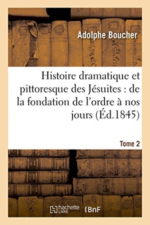 Boucher. Histoire Dramatique Et Pittoresque Des Jésuites: Depuis La Fondation de l'Ordre, 1864 Tome 2 - Jusqu'à Nos Jours.. Hachette Livre - BNF, 2016.