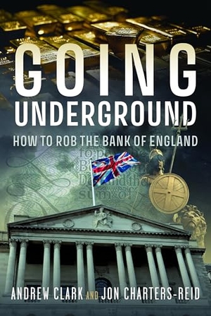 Clark, Andrew / Jonathan Michael Charters-Reid. Going Underground - How to Rob the Bank of England. Pen & Sword Books Ltd, 2024.