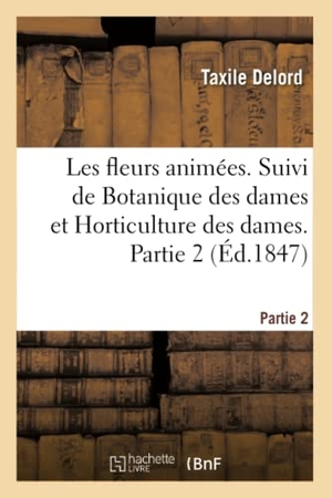 Delord, Taxile. Les fleurs animées. Suivi de Botanique des dames et Horticulture des dames. Partie 2. Hachette Livre, 2018.