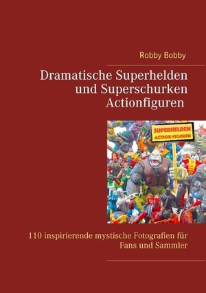 Bobby, Robby. Superhelden und Superschurken Actionfiguren - 110 inspirierende Fotografien für Fans und Sammler. Books on Demand, 2018.