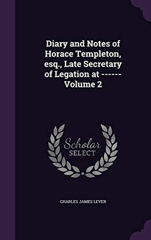 Lever, Charles James. Diary and Notes of Horace Templeton, esq., Late Secretary of Legation at ------ Volume 2. Touchladybirdlucky Studios, 2016.