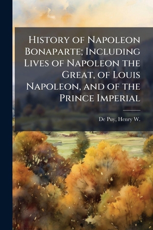 History of Napoleon Bonaparte; Including Lives of Napoleon the Great, of Louis Napoleon, and of the Prince Imperial. Creative Media Partners, LLC, 2025.
