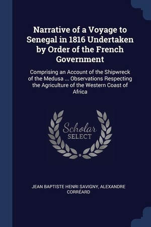 Savigny, Jean Baptiste Henri / Alexandre Corréard. Narrative of a Voyage to Senegal in 1816 Undertaken by Order of the French Government: Comprising an Account of the Shipwreck of the Medusa ... Observ. SAGWAN PR, 2018.