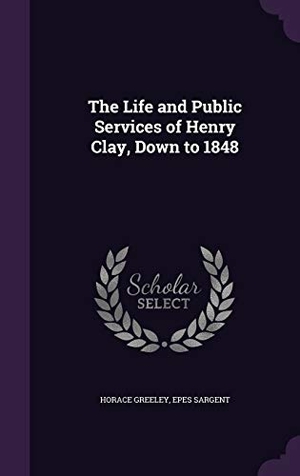 Greeley, Horace / Epes Sargent. The Life and Public Services of Henry Clay, Down to 1848. Touchladybirdlucky Studios, 2016.