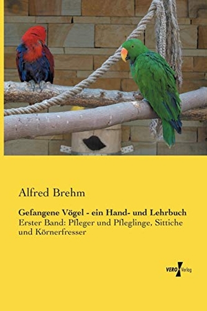 Brehm, Alfred. Gefangene Vögel - ein Hand- und Lehrbuch - Erster Band: Pfleger und Pfleglinge, Sittiche und Körnerfresser. Vero Verlag, 2014.