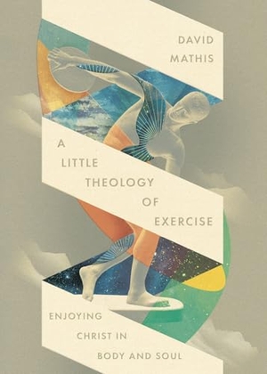 Mathis, David. A Little Theology of Exercise - Enjoying Christ in Body and Soul. Crossway Books, 2025.