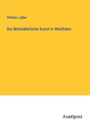 Lübke, Wilhelm. Die Mittelalterliche Kunst in Westfalen. Anatiposi Verlag, 2023.