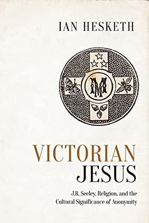 Hesketh, Ian. Victorian Jesus - J.R. Seeley, Religion, and the Cultural Significance of Anonymity. University of Toronto Press, 2017.