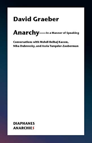Graeber, David. Anarchy-In a Manner of Speaking - Conversations with Mehdi Belhaj Kacem, Nika Dubrovsky, and Assia Turquier-Zauberman. Diaphanes Verlag, 2020.