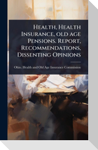 Health, Health Insurance, old age Pensions. Report, Recommendations, Dissenting Opinions