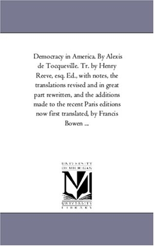 De Tocqueville, Alexis / Alexis De Tocqueville. Democracy in America. by Alexis de Tocqueville. Tr. by Henry Reeve, Esq. Ed., with Notes, the Translations Revised and in Great Part Rewritten, and Th. Regents of Univ of Mi, Scholarly Publishing Office, 2006.