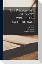 The Remainder of Books Written by Jacob Behme ..
