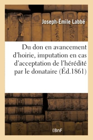 Labbé. Du Don En Avancement d'Hoirie Et de Son Imputation En Cas d'Acceptation de l'Hérédité: Par Le Donataire. Hachette Livre - BNF, 2016.