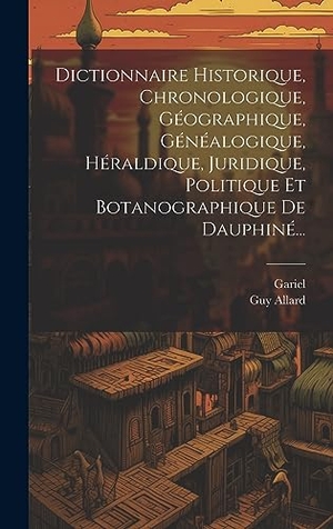 Allard, Guy / Gariel. Dictionnaire Historique, Chronologique, Géographique, Généalogique, Héraldique, Juridique, Politique Et Botanographique De Dauphiné.... Legare Street Press, 2023.