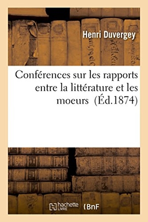 Duvergey. Conférences Sur Les Rapports Entre La Littérature Et Les Moeurs. Hachette Livre - BNF, 2016.