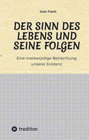Frank, Sven. Der Sinn des Lebens und seine Folgen - Eine merkwürdige Betrachtung unserer Existenz. tredition, 2023.