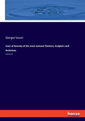 Vasari, Giorgio. Lives of Seventy of the most eminent Painters, Sculptors and Archeticts - Volume III. hansebooks, 2022.