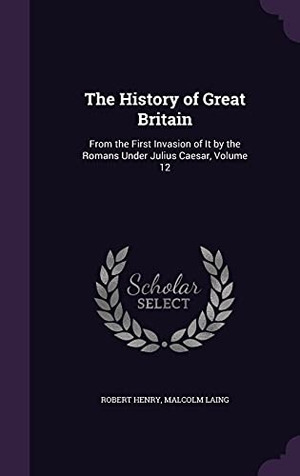Henry, Robert / Malcolm Laing. The History of Great Britain: From the First Invasion of It by the Romans Under Julius Caesar, Volume 12. Touchladybirdlucky Studios, 2016.