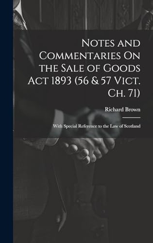 Brown, Richard. Notes and Commentaries On the Sale of Goods Act 1893 (56 & 57 Vict. Ch. 71) - With Special Reference to the Law of Scotland. Tradd Street Press, 2023.