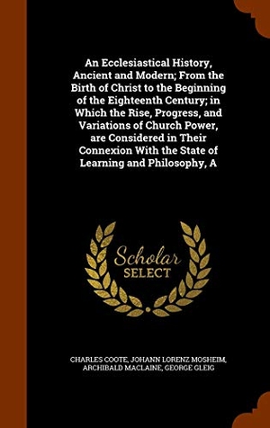 Coote, Charles / Mosheim, Johann Lorenz et al. An Ecclesiastical History, Ancient and Modern; From the Birth of Christ to the Beginning of the Eighteenth Century; in Which the Rise, Progress, and V. Creative Media Partners, LLC, 2015.