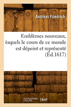 Friedrich-A. Emblèmes Nouveaux, Èsquels Le Cours de CE Monde Est Dépeint Et Représenté - Premièrement En Allemand Et Maintenant En François. Hachette Livre, 2022.