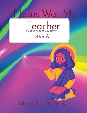 Hart-Brown, Hannah L. If Jesus Was My Teacher - Letter A. Hannah L. Hart-Brown, 2023.