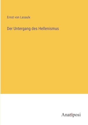 Lasaulx, Ernst Von. Der Untergang des Hellenismus. Anatiposi Verlag, 2023.