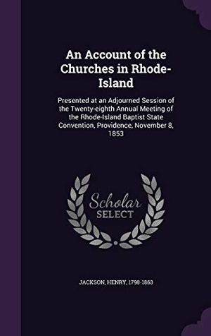 Jackson, Henry. An  Account of the Churches in Rhode-Island: Presented at an Adjourned Session of the Twenty-Eighth Annual Meeting of the Rhode-Island Baptist State C. Touchladybirdlucky Studios, 2015.