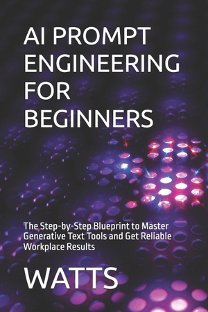Watts. AI PROMPT ENGINEERING FOR BEGINNERS - The Step-by-Step Blueprint to Master Generative Text Tools and Get Reliable Workplace Results. CreateSpace Independent Publishing Platform, 2026.