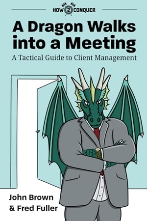 Brown, John / Fred Fuller. A Dragon Walks into a Meeting - A Tactical Guide to Client Management. How2conquer, 2020.