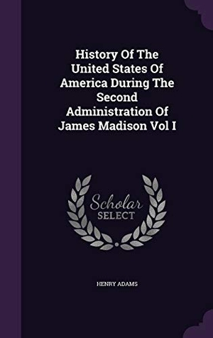 Adams, Henry. History Of The United States Of America During The Second Administration Of James Madison Vol I. Touchladybirdlucky Studios, 2016.