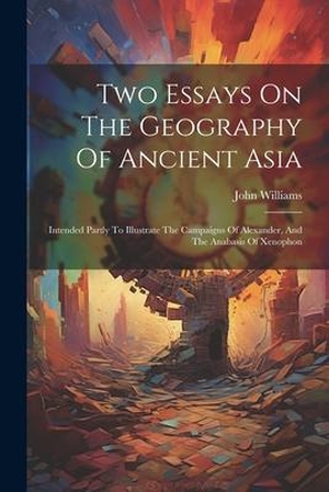 Williams, John. Two Essays On The Geography Of Ancient Asia: Intended Partly To Illustrate The Campaigns Of Alexander, And The Anabasis Of Xenophon. LEGARE STREET PR, 2023.