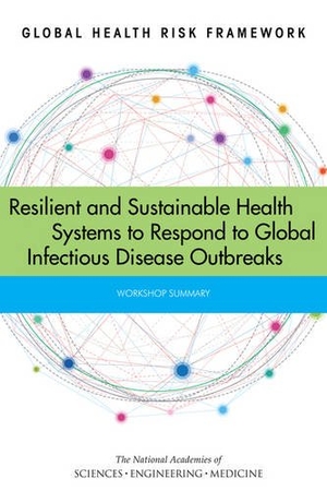 National Academies of Sciences Engineering and Medicine / Institute Of Medicine et al. Global Health Risk Framework - Resilient and Sustainable Health Systems to Respond to Global Infectious Disease Outbreaks: Workshop Summary. National Academies Press, 2016.