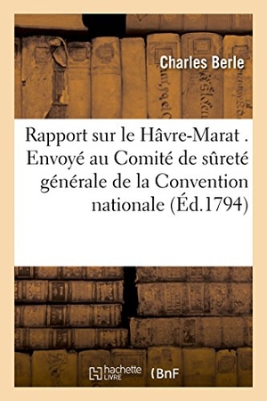 Berle / Astier. Rapport Sur Le Hâvre-Marat . Envoyé Au Comité de Sûreté Générale de la Convention Nationale. Hachette Livre - BNF, 2014.