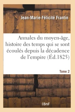 Frantin. Annales Du Moyen-Âge, Comprenant l'Histoire Des Temps Qui Se Sont Écoulés Depuis Tome 2 - La Décadence de l'Empire Romain Jusqu'à La Mort de Charlemagne.. Hachette Livre - BNF, 2016.