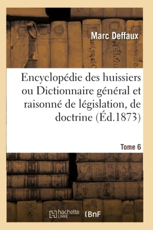 Deffaux. Encyclopédie Des Huissiers Ou Dictionnaire Général Et Raisonné de Législation, de Doctrine Tome 6. Hachette Livre, 2018.