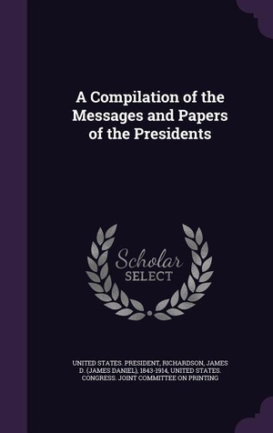 Richardson, James D.. A Compilation of the Messages and Papers of the Presidents. Touchladybirdlucky Studios, 2015.